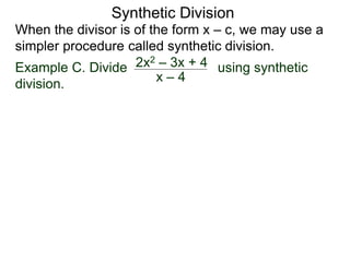 Synthetic Division
When the divisor is of the form x – c, we may use a
simpler procedure called synthetic division.
Example C. Divide using synthetic
division.
x – 4
2x2 – 3x + 4
 