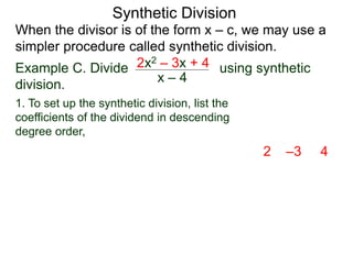 Synthetic Division
When the divisor is of the form x – c, we may use a
simpler procedure called synthetic division.
Example C. Divide using synthetic
division.
x – 4
2x2 – 3x + 4
2 –3 4
1. To set up the synthetic division, list the
coefficients of the dividend in descending
degree order,
 