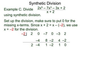 Synthetic Division
Example C. Divide
using synthetic division.
x + 2
2x5 – 7x3 – 3x + 2
Set up the division, make sure to put 0 for the
missing x-terms. Since x + 2 = x – (–2), we use
x = –2 for the division.
2 0 –7 0 –3 2–2
2
–4
–4
8
1
–2
–2
4
1
–2
0
 