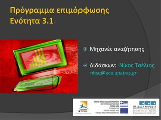 Πρόγραμμα επιμόρφωσηςΕνότητα 3.1 Μηχανές αναζήτησης	 Διδάσκων:  Nίκος Τσέλιος nitse@ece.upatras.gr 