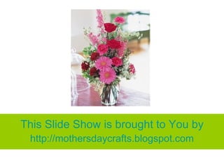 This Slide Show is brought to You by http:// mothersdaycrafts.blogspot.com 