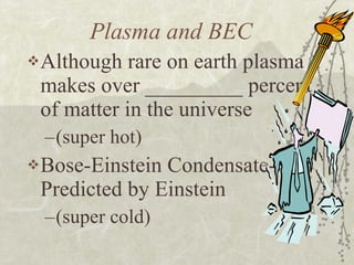 Plasma and BEC Although rare on earth plasma makes over _________ percent of matter in the universe  (super hot) Bose-Einstein Condensate- Predicted by Einstein  (super cold)  