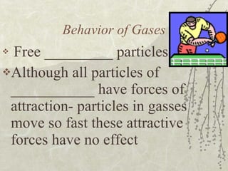 Behavior of Gases Free _________ particles Although all particles of ___________ have forces of attraction- particles in gasses move so fast these attractive forces have no effect 
