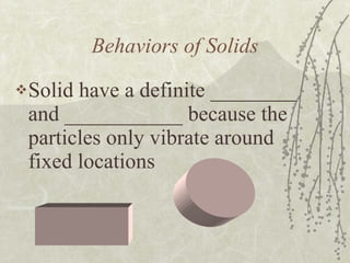 Behaviors of Solids Solid have a definite ________ and ___________ because the particles only vibrate around fixed locations 