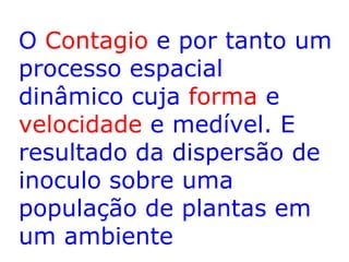 O Contagio e por tanto um
processo espacial
dinâmico cuja forma e
velocidade e medível. E
resultado da dispersão de
inoculo sobre uma
população de plantas em
um ambiente

 