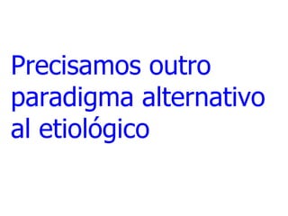 Precisamos outro
paradigma alternativo
al etiológico

 