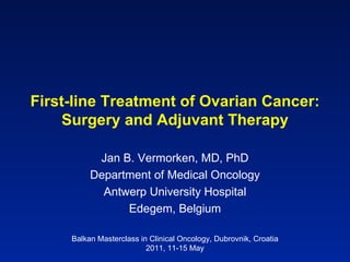 First-line Treatment of Ovarian Cancer: Surgery and Adjuvant Therapy Jan B. Vermorken, MD, PhD Department of Medical Oncology Antwerp University Hospital Edegem, Belgium Balkan Masterclass in Clinical Oncology, Dubrovnik, Croatia 2011, 11-15 May 