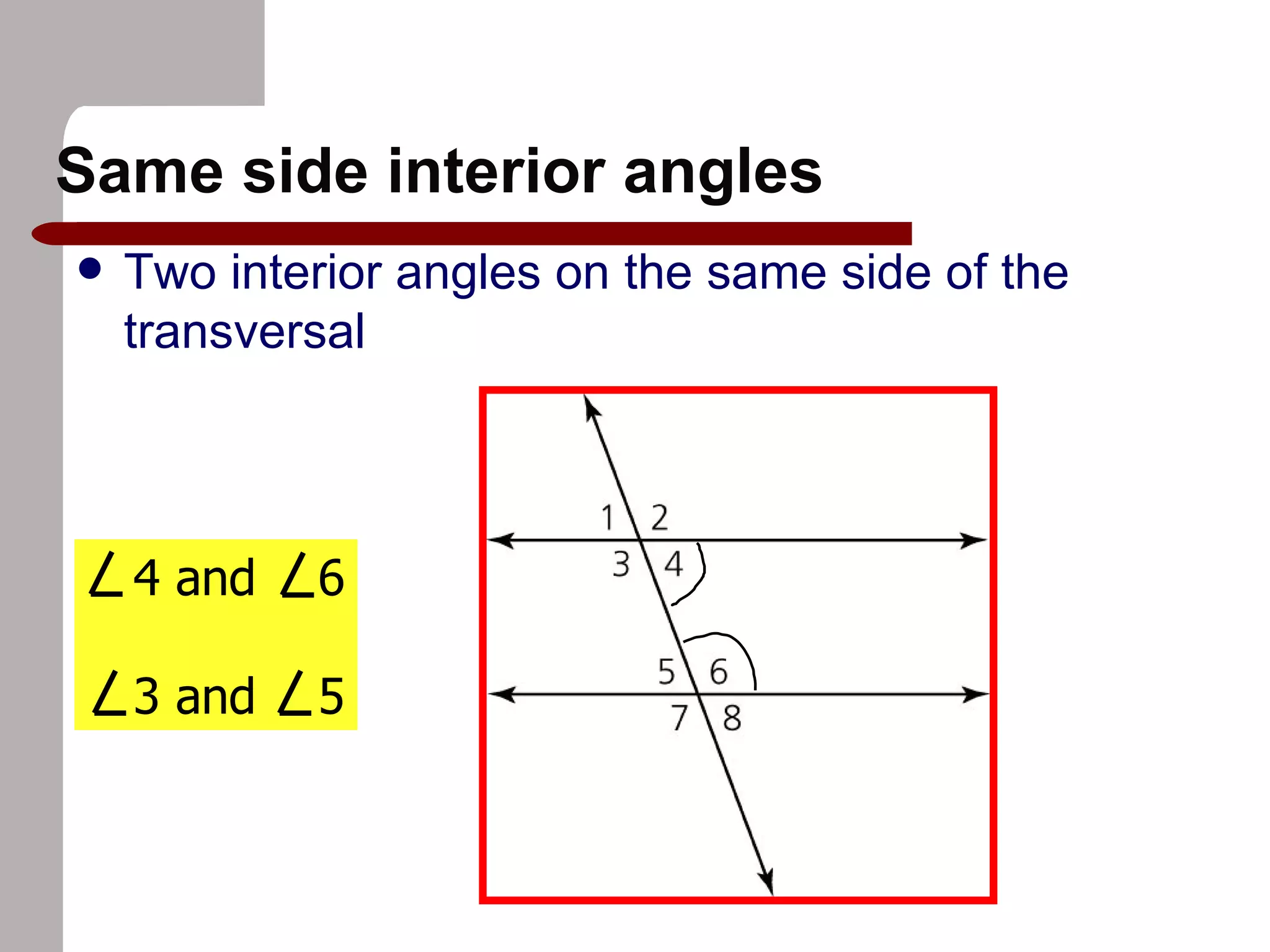 Same side interior angles Two interior angles on the same side of the transversal 4 and 6 3 and 5