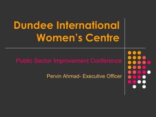 Dundee International
   Women’s Centre

Public Sector Improvement Conference

          Pervin Ahmad- Executive Officer
 