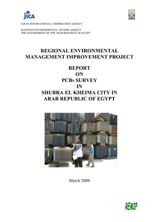 JAPAN INTERNATIONAL COOPERATION AGENCY
EGYPTIAN ENVIRONMENTAL AFFAIRS AGENCY
THE GOVERNMENT OF THE ARAB REPUBLIC OF EGYPT
REGIONAL ENVIRONMENTAL
MANAGEMENT IMPROVEMENT PROJECT
REPORT
ON
PCBS SURVEY
IN
SHUBRA EL KHEIMA CITY IN
ARAB REPUBLIC OF EGYPT
March 2008
 