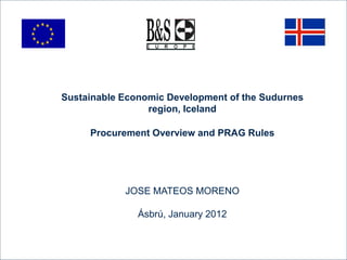 Sustainable Economic Development of the Sudurnes
region, Iceland
Procurement Overview and PRAG Rules
JOSE MATEOS MORENO
Ásbrú, January 2012
 