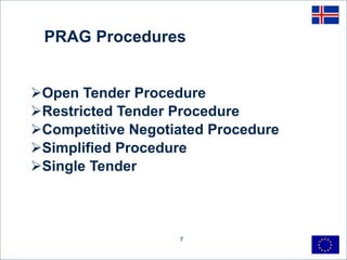 PRAG Procedures
7
Open Tender Procedure
Restricted Tender Procedure
Competitive Negotiated Procedure
Simplified Procedure
Single Tender
 