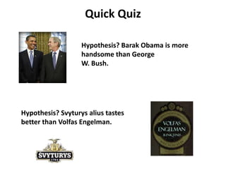 Quick QuizHypothesis? Barak Obama is more handsome than GeorgeW. Bush.Hypothesis? Svyturys alius tastes better than Volfas Engelman.