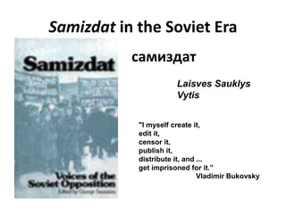 Samizdat in the Soviet Era ,самиздатLaisves SauklysVytis"I myself create it,edit it,censor it,publish it,distribute it, and ...get imprisoned for it.”		Vladimir Bukovsky 