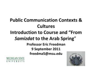 Public Communication Contexts & Cultures Introduction to Course and “From  Samizdat  to the Arab Spring ”  Professor Eric Freedman 9 September 2011 [email_address] 