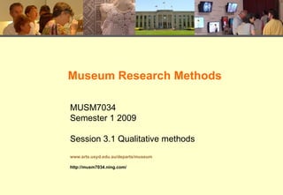 Museum Research Methods MUSM7034 Semester 1 2009 Session 3.1 Qualitative methods www.arts.usyd.edu.au/departs/museum http://musm7034.ning.com/ 