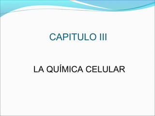 CAPITULO III
LA QUÍMICA CELULAR
 