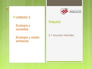  UNIDAD 3
Ecología y
sociedad
Ecología y medio
ambiente
Insuco
3.1 recursos naturales
 