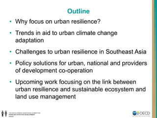 Outline
• Why focus on urban resilience?
• Trends in aid to urban climate change
adaptation
• Challenges to urban resilien...