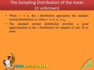 The Sampling Distribution of the mean
              ( unknown)
• When   , the t distribution approaches the standard
  normal distribution i.e. when   , t  z.
• The standard normal distribution provides a good
  approximation to the t distribution for samples of size 30 or
  more.
 