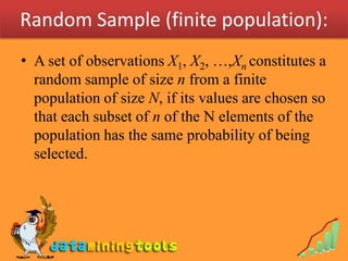 Random Sample (finite population):
• A set of observations X1, X2, …,Xn constitutes a
  random sample of size n from a finite
  population of size N, if its values are chosen so
  that each subset of n of the N elements of the
  population has the same probability of being
  selected.
 