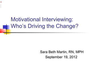 •




    Motivational Interviewing:
    Who’s Driving the Change?



               Sara Beth Martin, RN, MPH
                  September 19, 2012
 