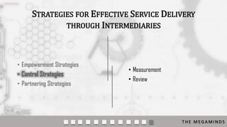 STRATEGIES FOR EFFECTIVE SERVICE DELIVERY
THROUGH INTERMEDIARIES

• Empowerment Strategies
• Control Strategies
• Partnering Strategies

• Measurement
• Review

THE MEGAMINDS

 