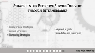 STRATEGIES FOR EFFECTIVE SERVICE DELIVERY
THROUGH INTERMEDIARIES

• Empowerment Strategies
• Control Strategies
• Partnering Strategies

• Alignment of goals
• Consultation and cooperation

THE MEGAMINDS

 