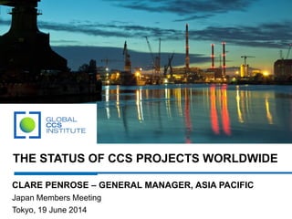 THE STATUS OF CCS PROJECTS WORLDWIDE
CLARE PENROSE – GENERAL MANAGER, ASIA PACIFIC
Japan Members Meeting
Tokyo, 19 June 2014
 