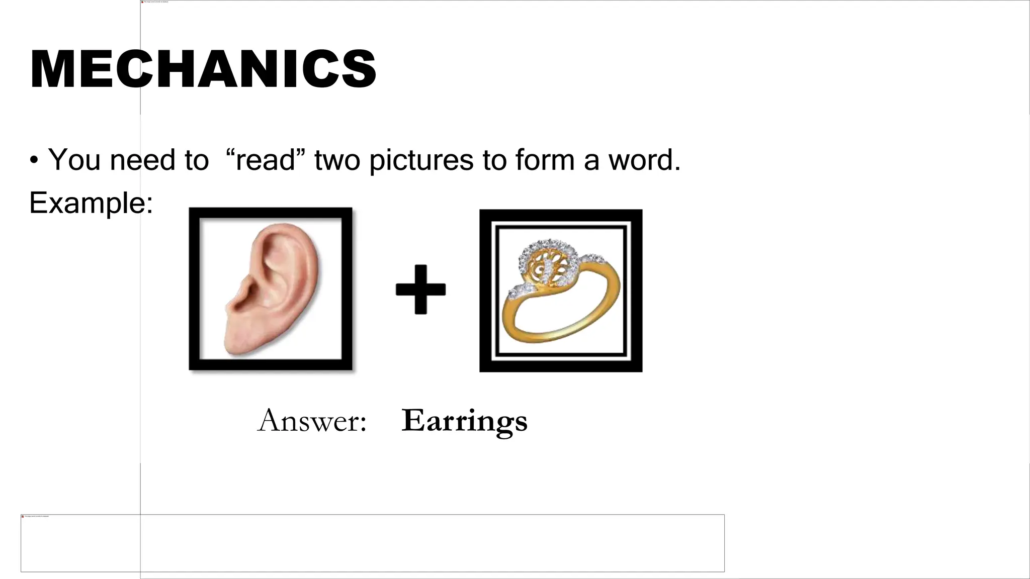 MECHANICS
• You need to “read” two pictures to form a word.
Example:
Answer: Earrings
 