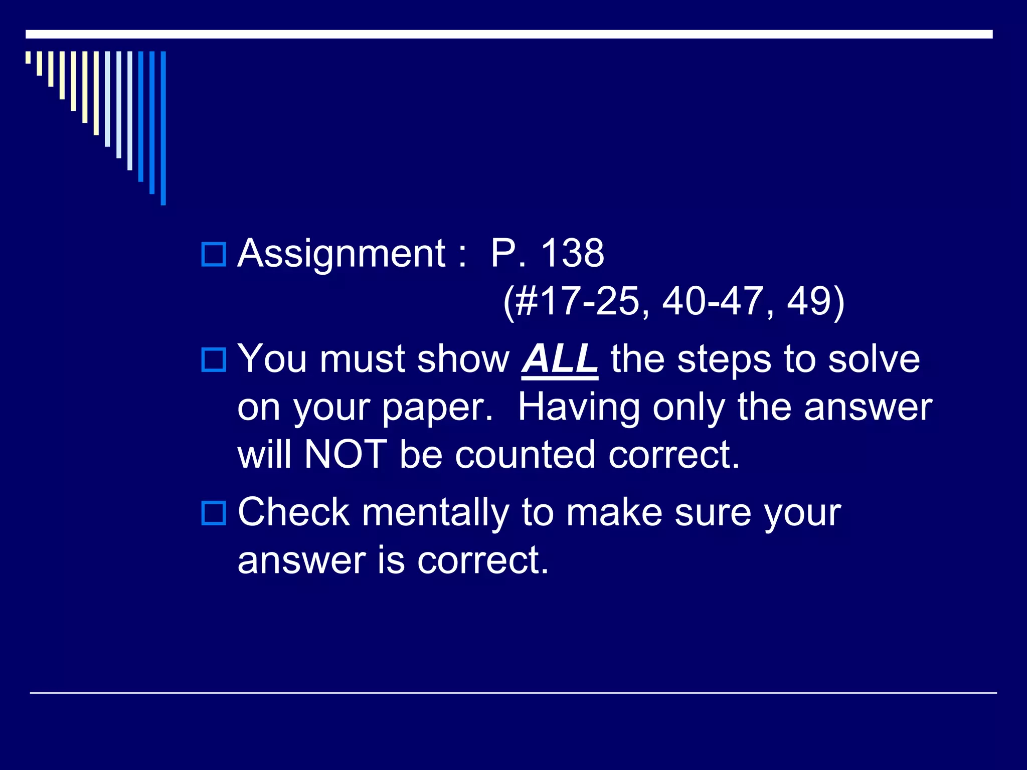 Assignment : P. 138 (#17-25, 40-47, 49)You must show ALL the steps to solve on your paper. Having only the answer will NOT be counted correct.Check mentally to make sure your answer is correct.