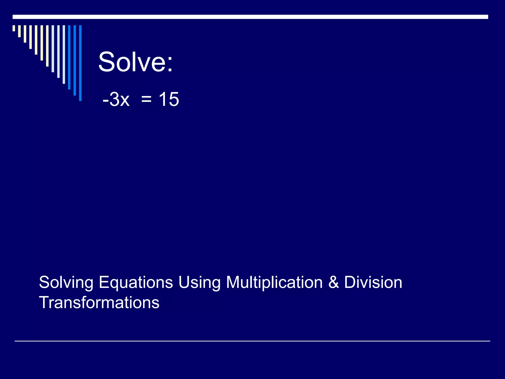 Solve: -3x = 15Solving Equations Using Multiplication & Division Transformations