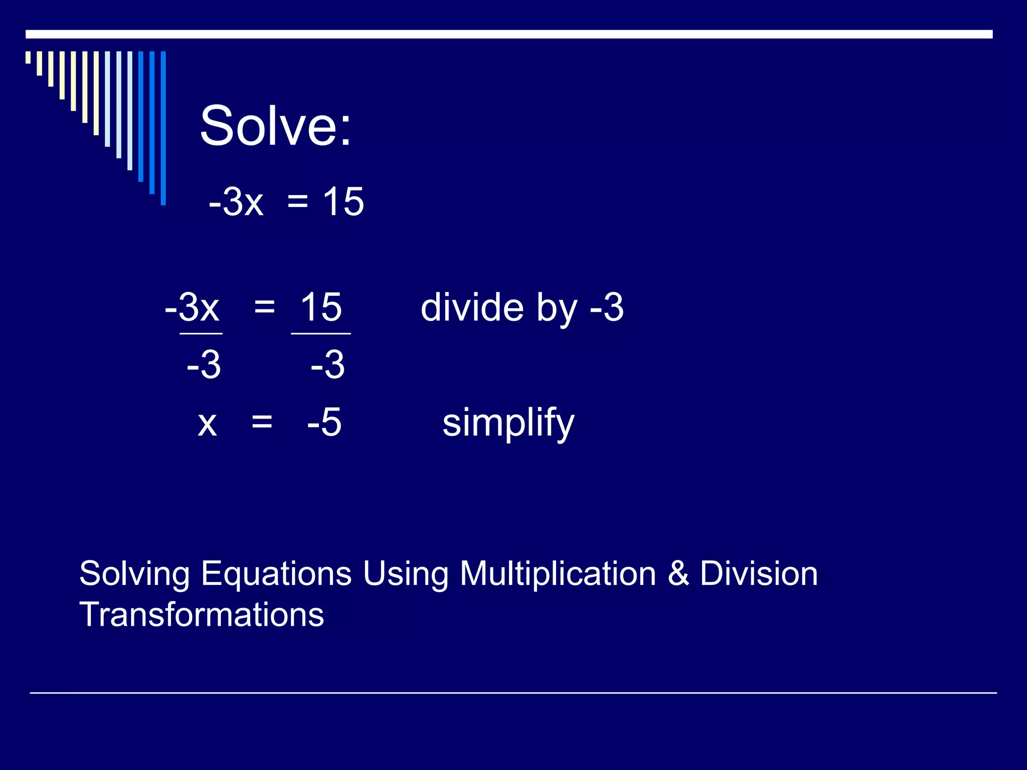 Solve: -3x = 15-3x = 15 divide by -3 -3 -3 x = -5 simplifySolving Equations Using Multiplication & Division Transformations