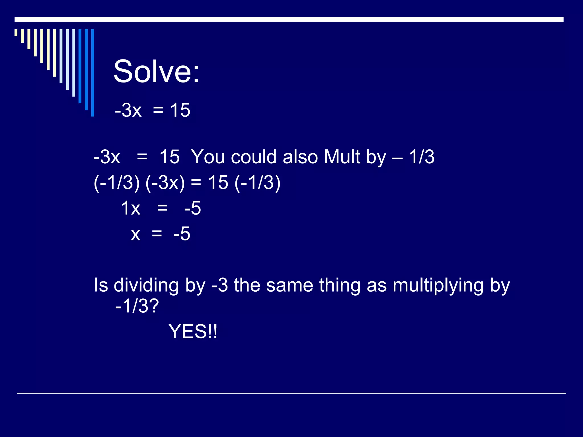 Solve: -3x = 15-3x = 15 You could also Mult by – 1/3(-1/3) (-3x) = 15 (-1/3) 1x = -5 x = -5Is dividing by -3 the same thing as multiplying by -1/3? YES!!
