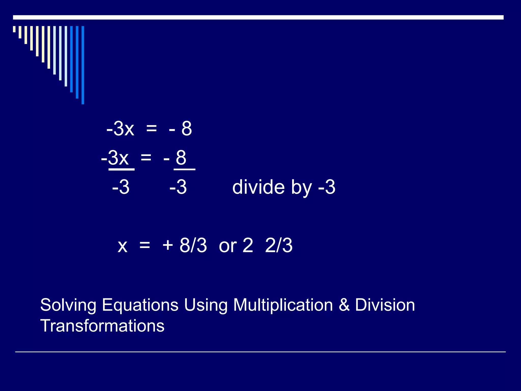 -3x = - 8-3x = - 8 -3 -3 divide by -3 x = + 8/3 or 2 2/3Solving Equations Using Multiplication & Division Transformations