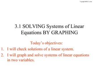 3.1 SOLVING Systems of Linear
           Equations BY GRAPHING
                 Today’s objectives:
1. I will check solutions of a linear system.
2. I will graph and solve systems of linear equations
   in two variables.
 