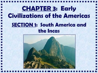 CHAPTER 3 :  Early Civilizations of the Americas SECTION 1 :  South America and the Incas 