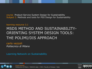 carlo vezzoli Politecnico di Milano Learning Network on Sustainability course   Product-Service System Design for Sustainability Subject  3.   Methods and tools for PSS Design for Sustainability learning resource 3.1 MSDS METHOD AND SUSTAINABILITY-ORIENTING SYSTEM DESIGN TOOLS:  THE POLIMI/DIS APPROACH 