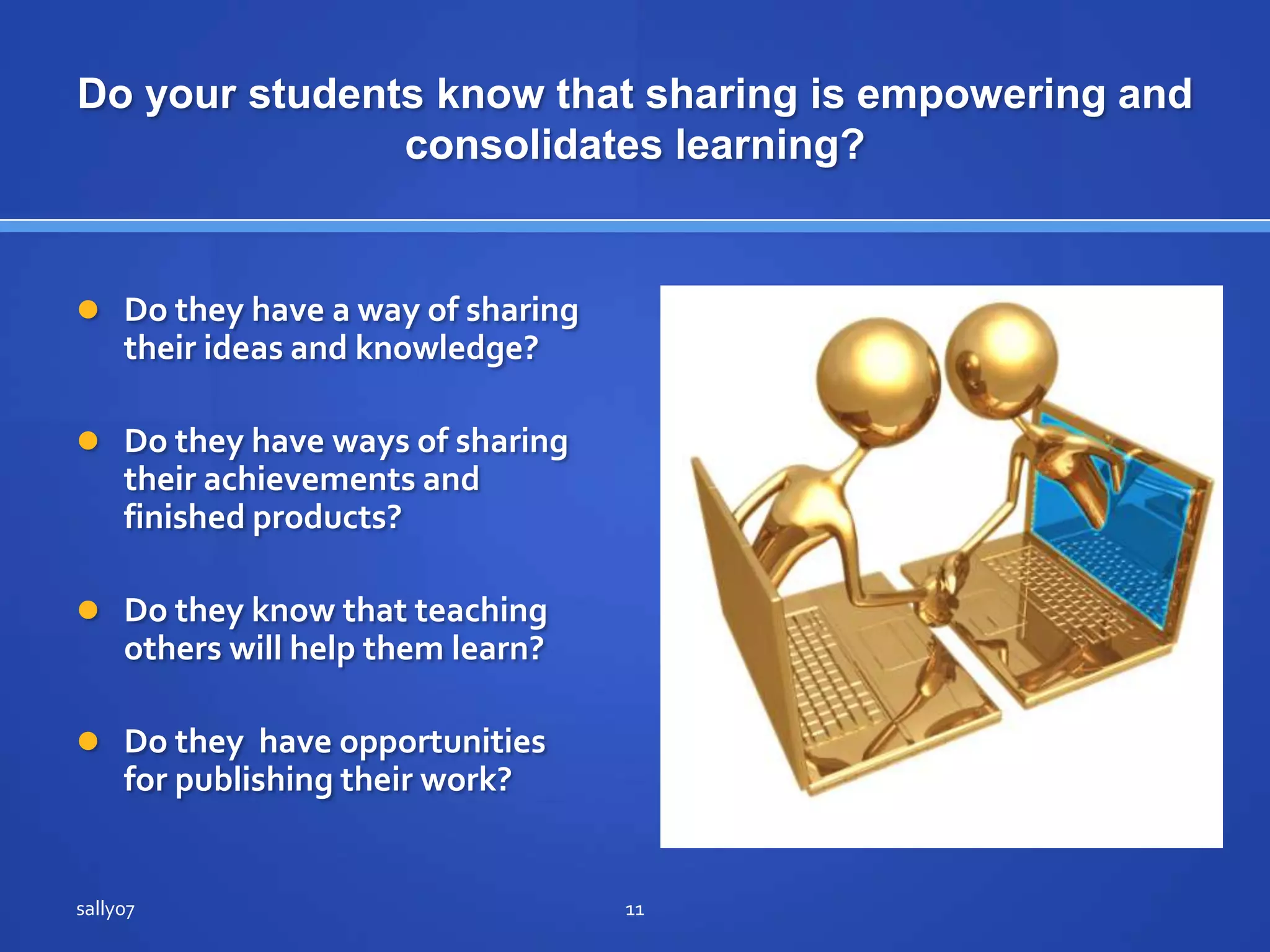 Do yourstudents know that sharing isempowering and consolidateslearning?Do they have a way of sharing theirideas and knowledge?Do they have ways of sharing theirachievements and finishedproducts?Do they know thatteachingotherswill help themlearn?Do they  have opportunities for publishingtheirwork?sally0711