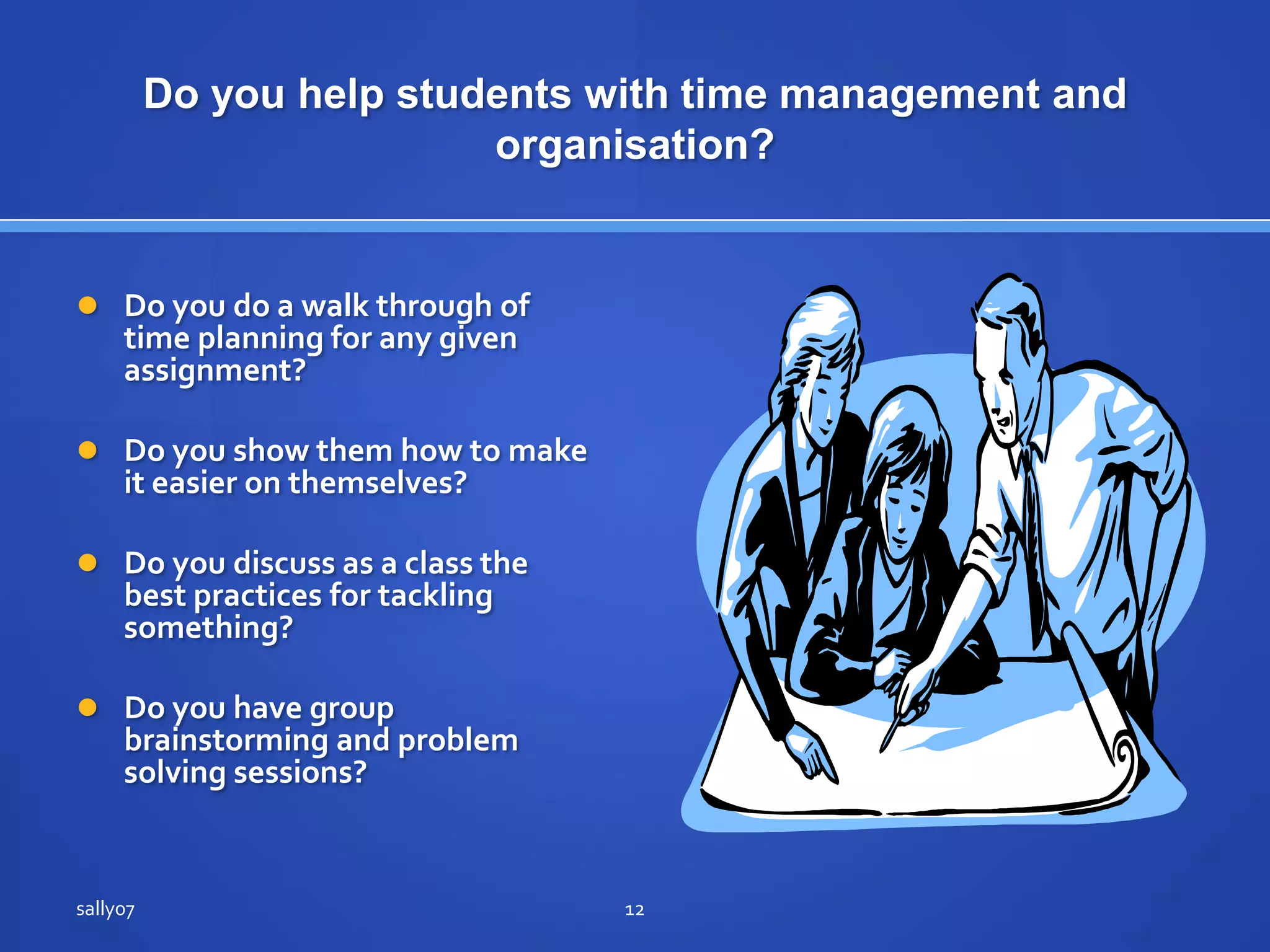 Do you help studentswith time management and organisation?Do you do a walkthrough of time planning for anygivenassignment?Do you show them how to makeiteasier on themselves?Do youdiscuss as a class the best practices for tacklingsomething?Do you have group brainstorming and problemsolving sessions?sally0712