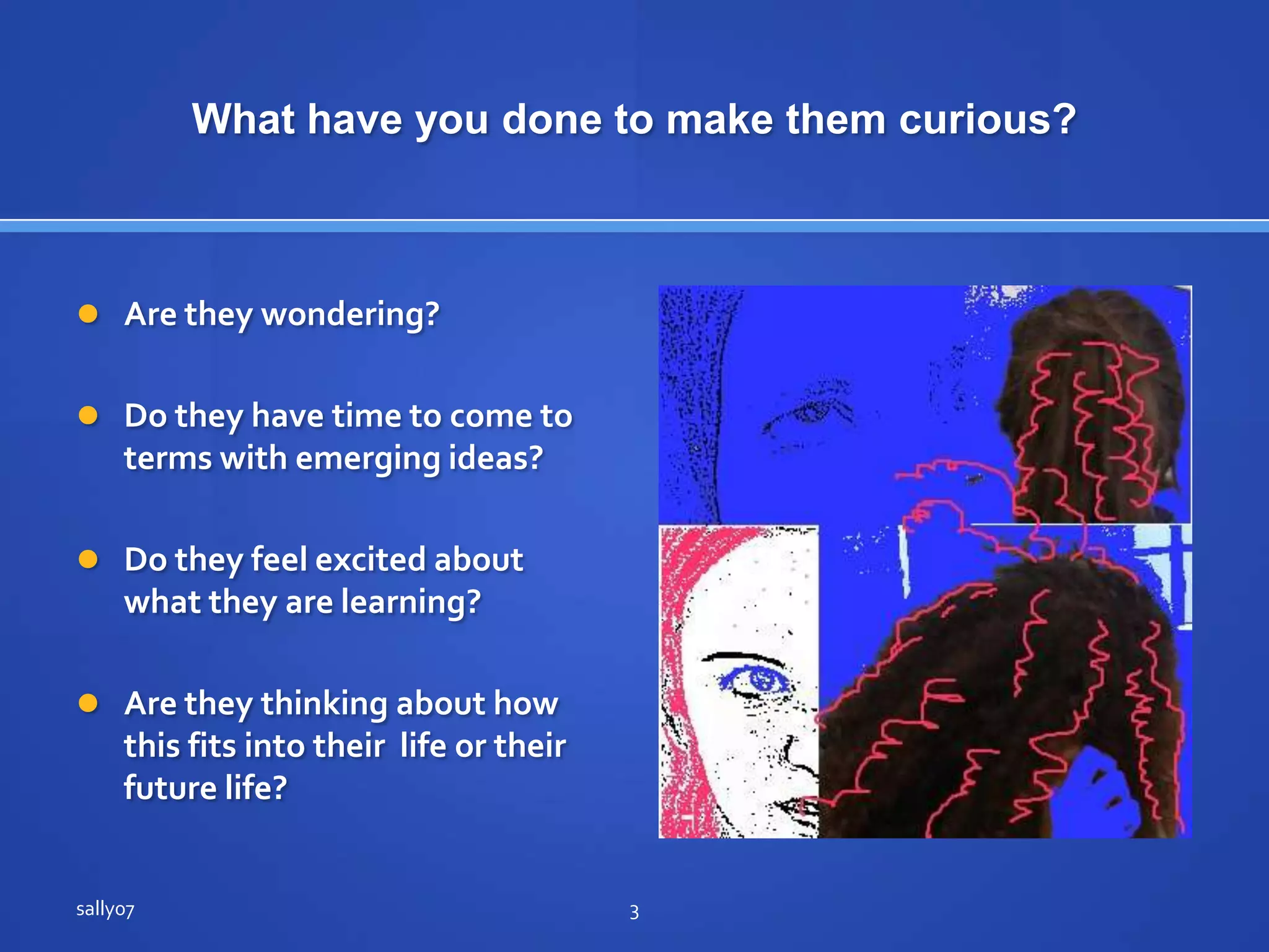 What have youdone to makethemcurious?Are theywondering?Do they have time to come to termswithemergingideas?Do theyfeelexcited about whatthey are learning?Are theythinking about how thisfitsintotheir  life or their future life?sally073