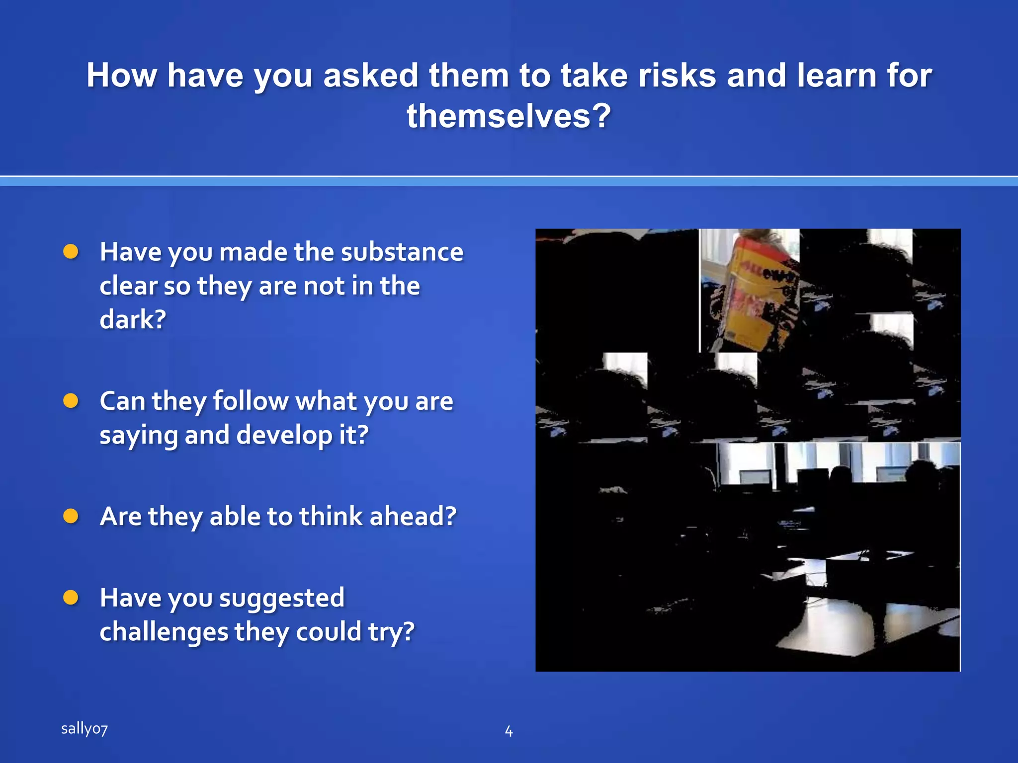 How have youaskedthem to takerisks and learn for themselves?Have you made the substance clearsothey are not in the dark?Can theyfollowwhatyou are saying and developit?Are they able to thinkahead?Have yousuggested challenges theycouldtry?sally074