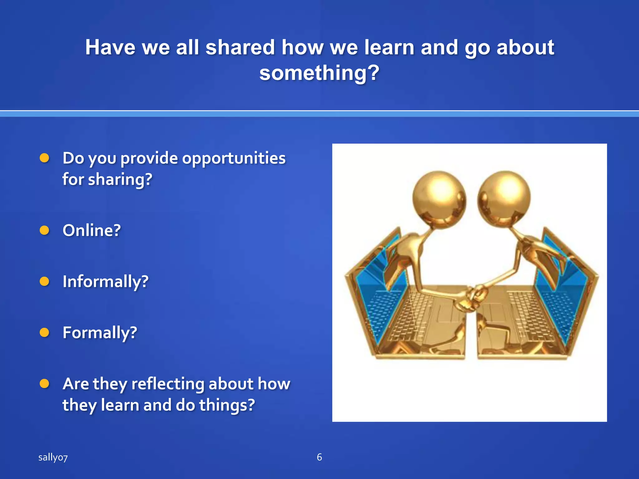 Have we all shared how welearn and go about something?Do youprovideopportunities for sharing?Online?Informally?Formally?Are theyreflecting about how theylearn and do things?sally076