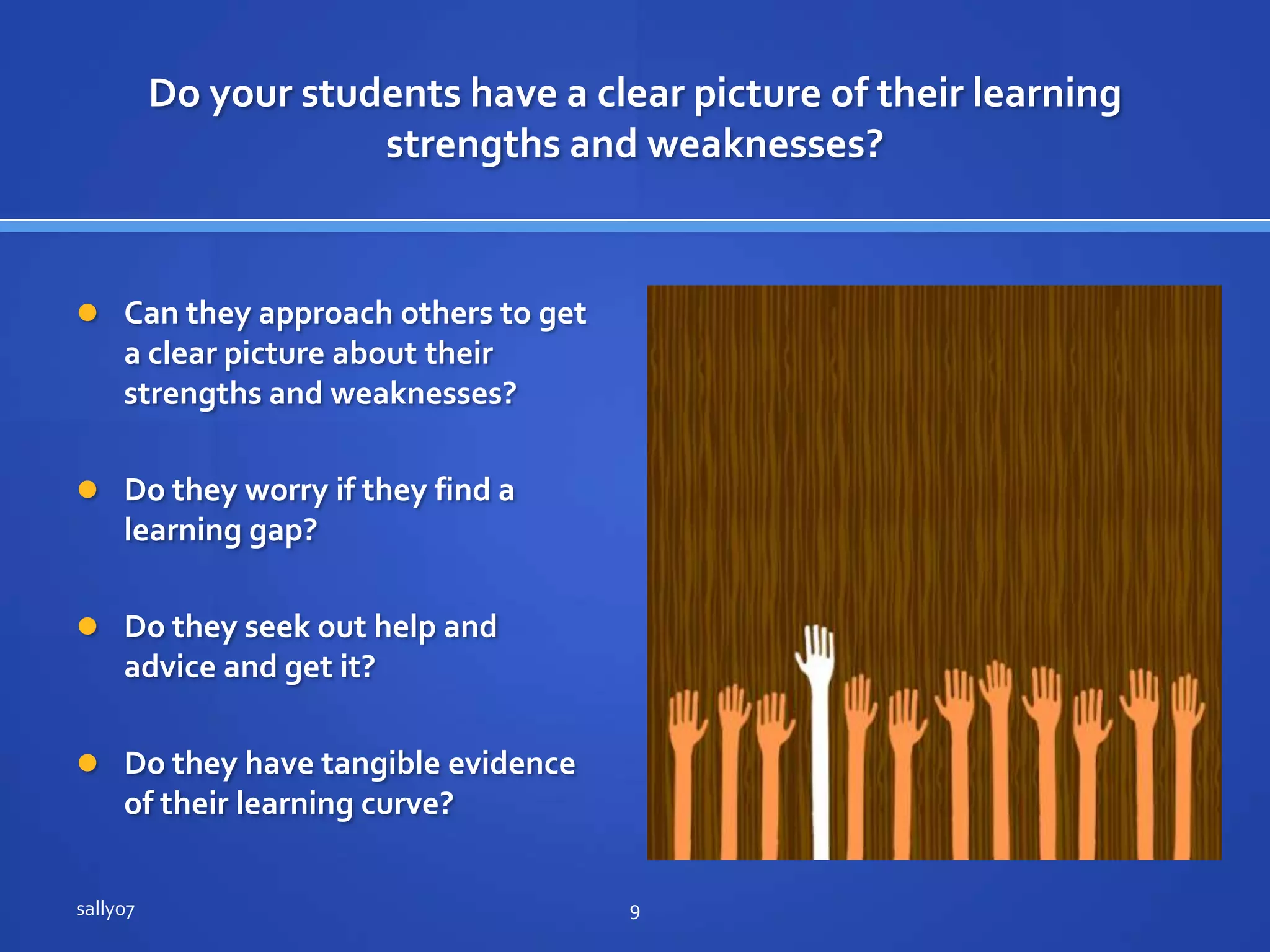 Do yourstudents have a clearpicture of theirlearningstrengths and weaknesses?Can theyapproachothers to get a clearpicture about theirstrengths and weaknesses?Do theyworry if theyfind a learning gap?Do theyseek out help and advice and getit?Do they have tangible evidence of theirlearningcurve?sally079