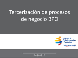 Tercerización de procesos
     de negocio BPO




          26 | 09 | 12
 