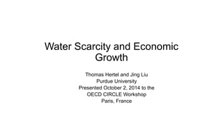 Water Scarcity and Economic Growth 
Thomas Hertel and Jing Liu 
Purdue University 
Presented October 2, 2014 to the 
OECD CIRCLE Workshop 
Paris, France 
 