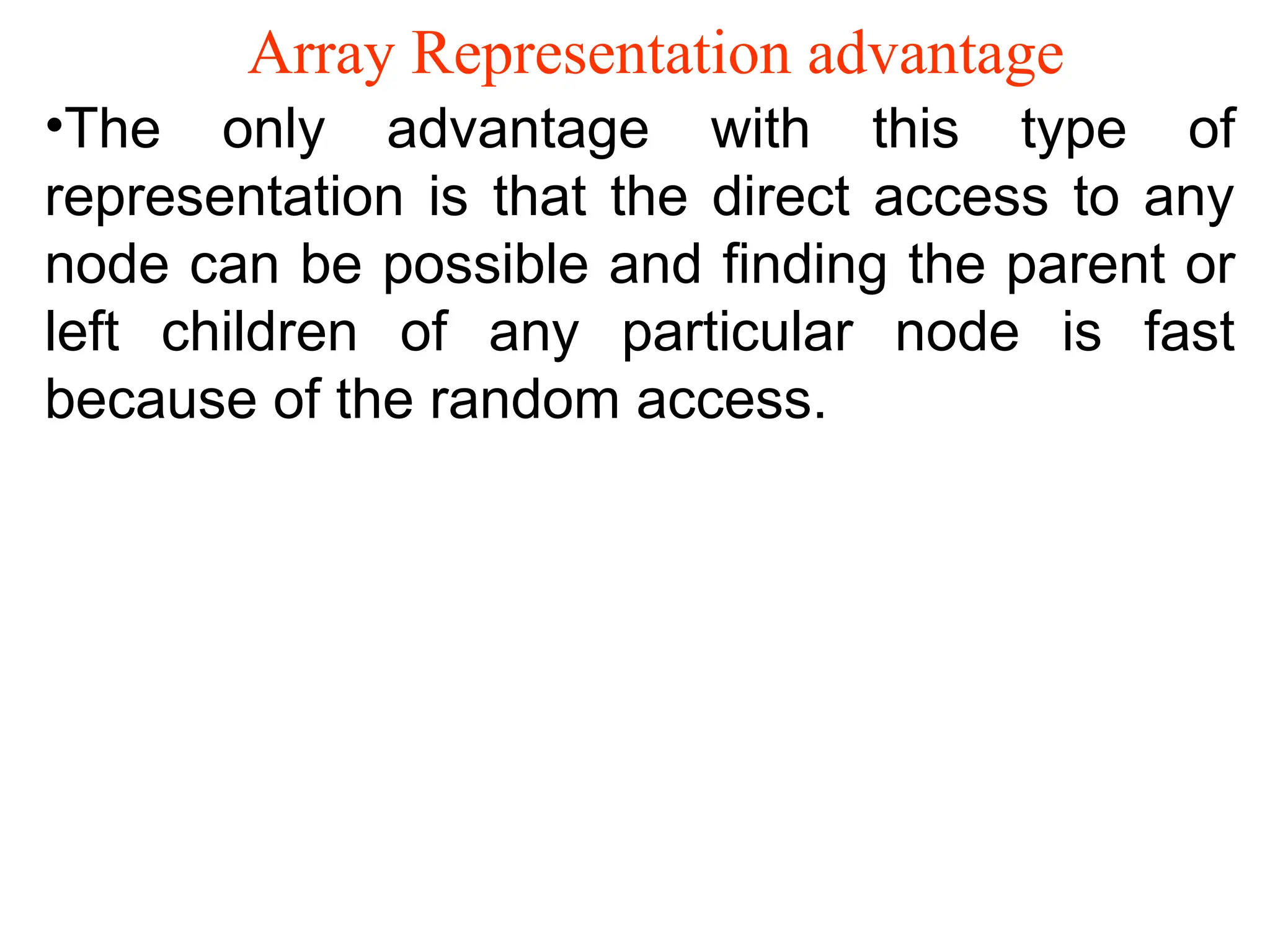 Array Representation advantage •The only advantage with this type of representation is that the direct access to any node can be possible and finding the parent or left children of any particular node is fast because of the random access. 