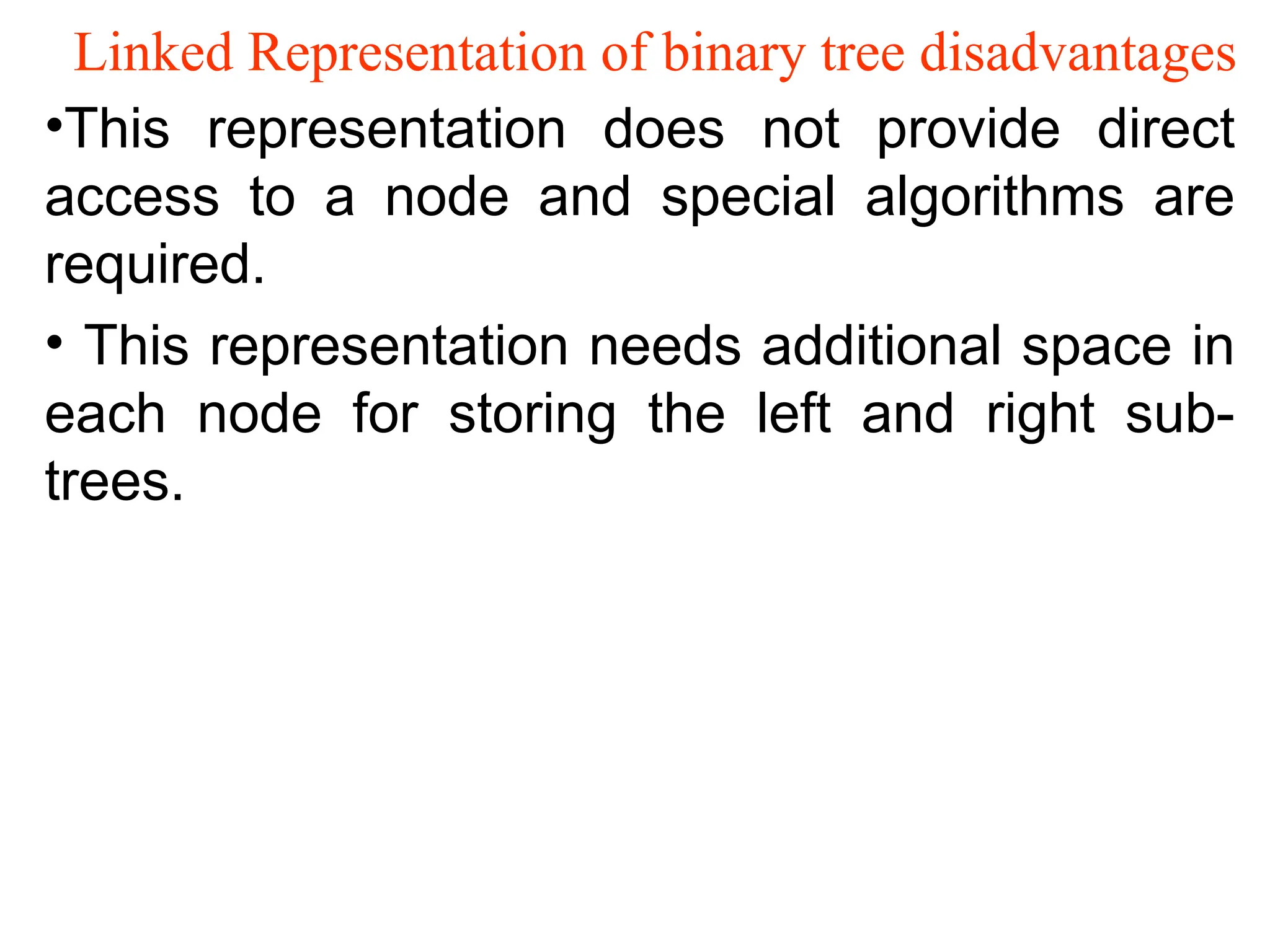 Linked Representation of binary tree disadvantages •This representation does not provide direct access to a node and special algorithms are required. • This representation needs additional space in each node for storing the left and right sub- trees. 