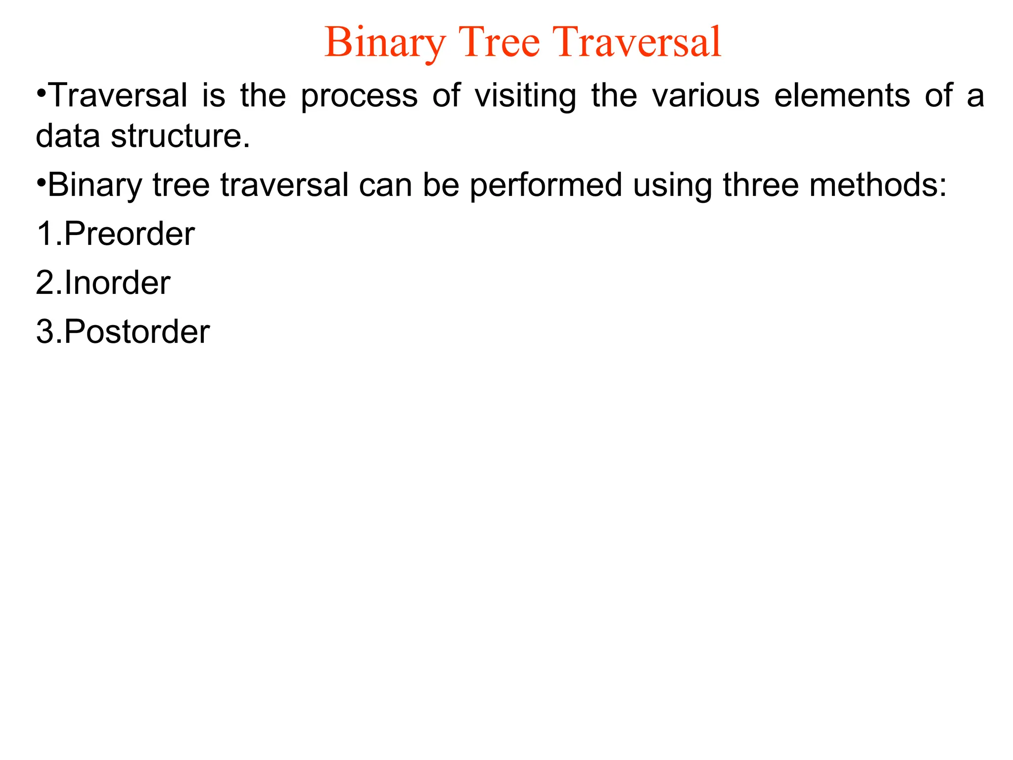 Binary Tree Traversal •Traversal is the process of visiting the various elements of a data structure. •Binary tree traversal can be performed using three methods: 1.Preorder 2.Inorder 3.Postorder 