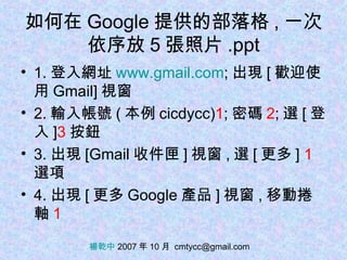 如何在 Google 提供的部落格 , 一次依序放 5 張照片 .ppt ,[object Object],[object Object],[object Object],[object Object],楊乾中  2007 年 10 月  [email_address] 